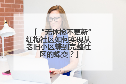 “无体检不更新”红梅社区如何实现从老旧小区蝶到完整社区的蝶变？